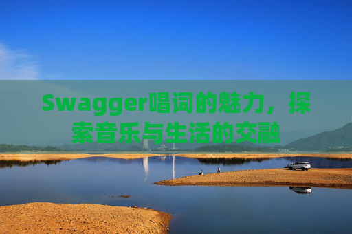 Swagger唱词的魅力,探索音乐与生活的交融